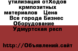 утилизация отХодов крмпозитных материалов › Цена ­ 100 - Все города Бизнес » Оборудование   . Удмуртская респ.